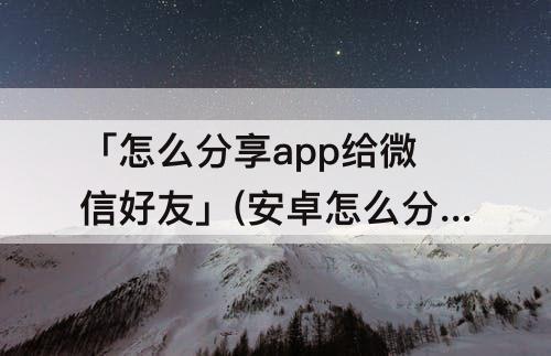 「怎么分享app给微信好友」(安卓怎么分享app给微信好友)