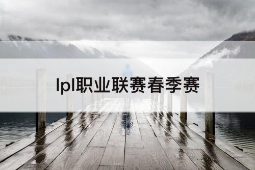 lpl职业联赛春季赛