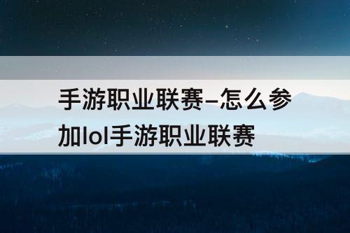 手游职业联赛-怎么参加lol手游职业联赛