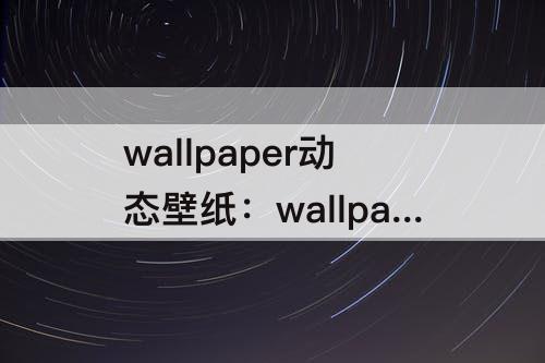 wallpaper动态壁纸：wallpaper动态壁纸怎么设置不卡