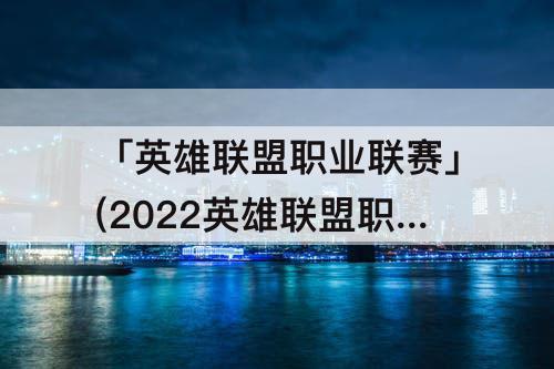 「英雄联盟职业联赛」(2022英雄联盟职业联赛规则)