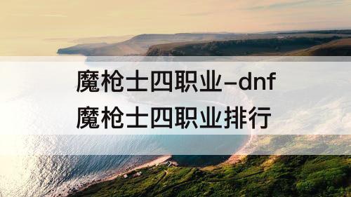 魔枪士四职业-dnf魔枪士四职业排行