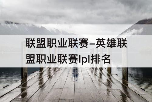 联盟职业联赛-英雄联盟职业联赛lpl排名