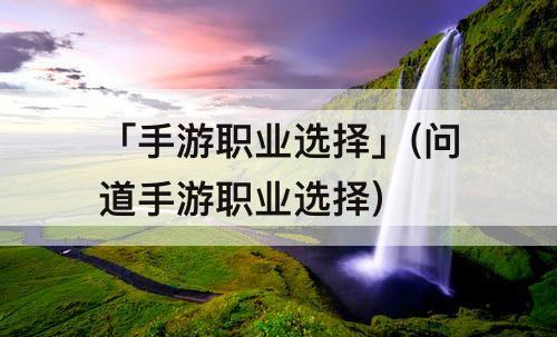 「手游职业选择」(问道手游职业选择)