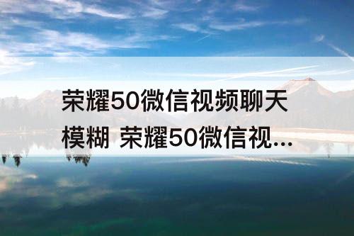 荣耀50微信视频聊天模糊 荣耀50微信视频聊天模糊怎么办