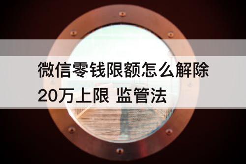 微信零钱限额怎么解除20万上限 监管法