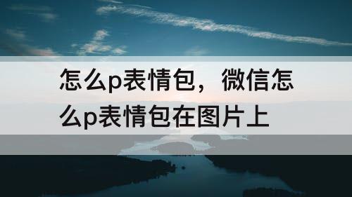 怎么p表情包，微信怎么p表情包在图片上