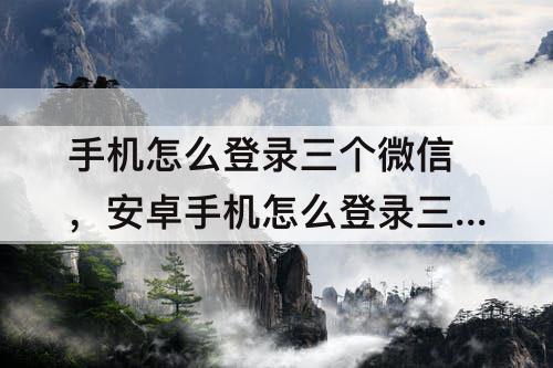 手机怎么登录三个微信，安卓手机怎么登录三个微信