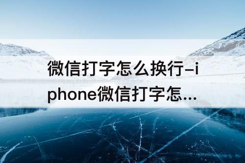 微信打字怎么换行-iphone微信打字怎么换行