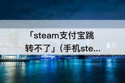 「steam支付宝跳转不了」(手机steam支付宝跳转不了)