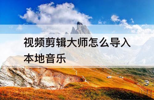 视频剪辑大师怎么导入本地音乐