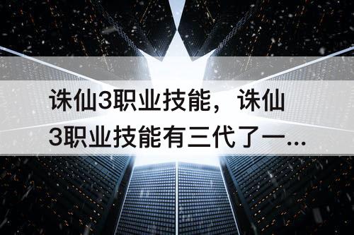 诛仙3职业技能，诛仙3职业技能有三代了一代还要加满吗
