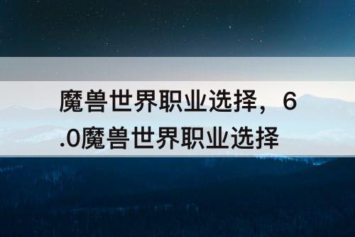 魔兽世界职业选择，6.0魔兽世界职业选择