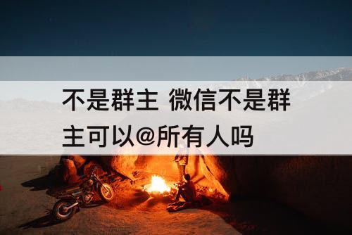 不是群主 微信不是群主可以@所有人吗