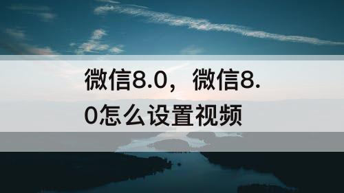 微信8.0，微信8.0怎么设置视频