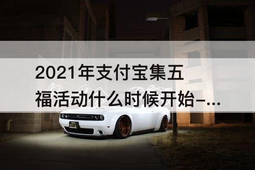 2021年支付宝集五福活动什么时候开始-2021年支付宝集五福活动什么时候开始奖金到帐