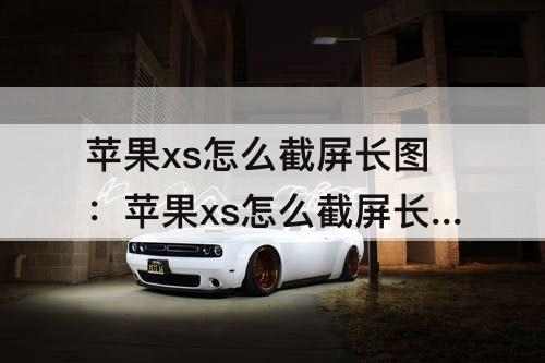 苹果xs怎么截屏长图：苹果xs怎么截屏长图微信