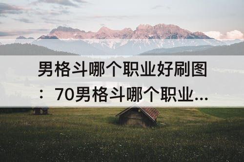 男格斗哪个职业好刷图：70男格斗哪个职业好刷图