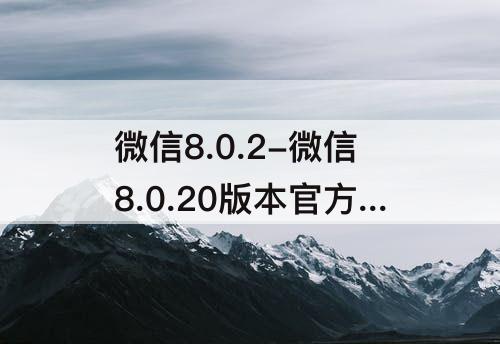 微信8.0.2-微信8.0.20版本官方版下载