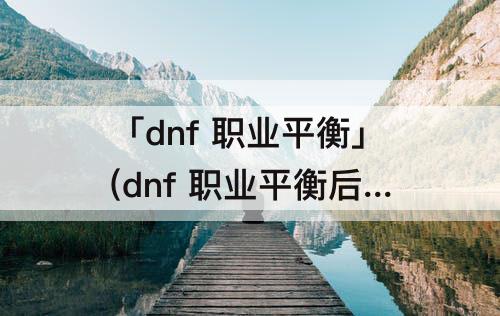 「dnf 职业平衡」(dnf 职业平衡后 阿修罗神话)