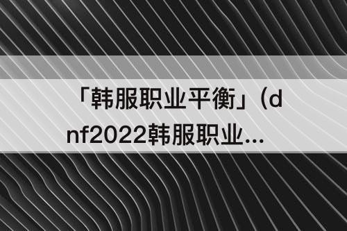 「韩服职业平衡」(dnf2022韩服职业平衡)