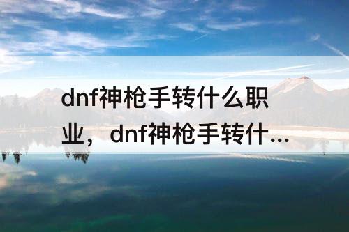 dnf神枪手转什么职业，dnf神枪手转什么职业好