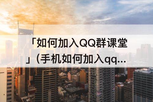「如何加入QQ群课堂」(手机如何加入qq群课堂)