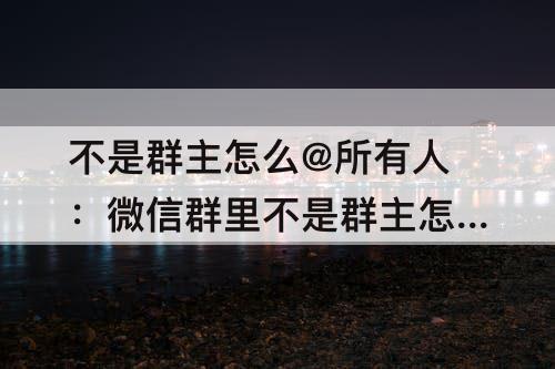 不是群主怎么@所有人：微信群里不是群主怎么@所有人?