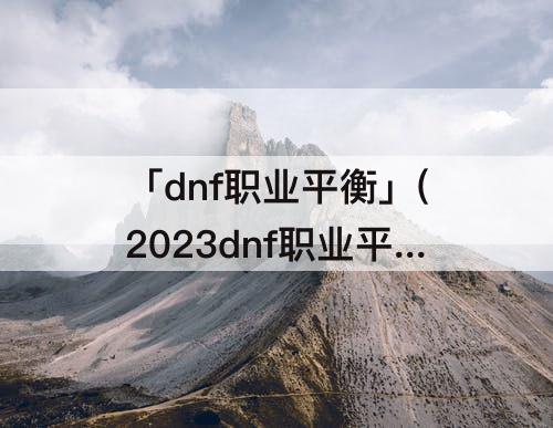 「dnf职业平衡」(2023dnf职业平衡)