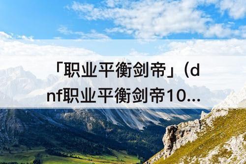 「职业平衡剑帝」(dnf职业平衡剑帝10月韩服)