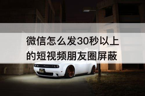 微信怎么发30秒以上的短视频朋友圈屏蔽