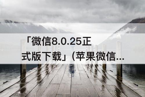 「微信8.0.25正式版下载」(苹果微信8.0.25正式版下载)