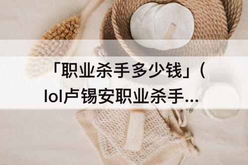 「职业杀手多少钱」(lol卢锡安职业杀手多少钱)