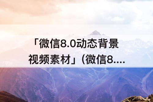 「微信8.0动态背景视频素材」(微信8.0动态背景视频素材reol)