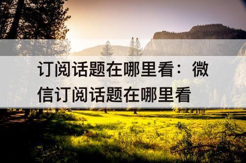 订阅话题在哪里看：微信订阅话题在哪里看