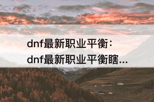 dnf最新职业平衡：dnf最新职业平衡瞎子