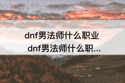 dnf男法师什么职业 dnf男法师什么职业是穿板甲的