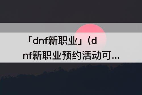 「dnf新职业」(dnf新职业预约活动可选择已建立的角色吗)