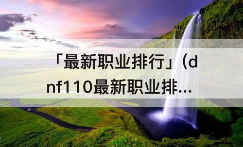 「最新职业排行」(dnf110最新职业排行榜国服)