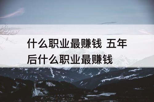 什么职业最赚钱 五年后什么职业最赚钱