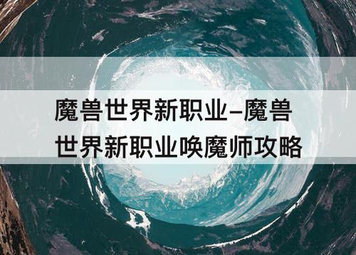 魔兽世界新职业-魔兽世界新职业唤魔师攻略