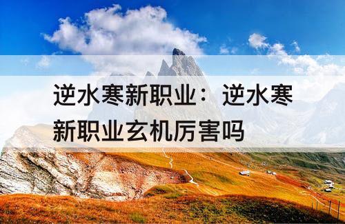 逆水寒新职业：逆水寒新职业玄机厉害吗