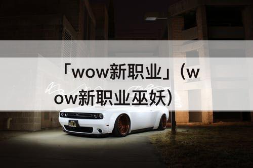 「wow新职业」(wow新职业巫妖)