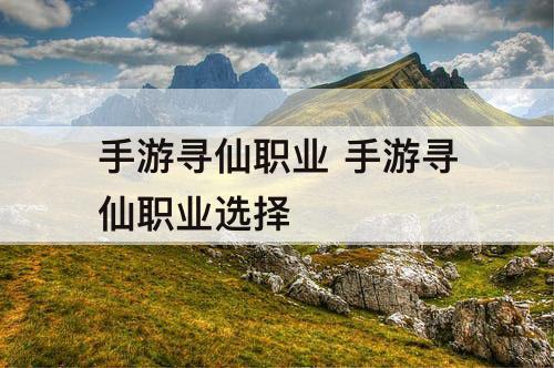 手游寻仙职业 手游寻仙职业选择