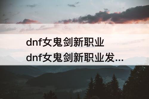 dnf女鬼剑新职业 dnf女鬼剑新职业发布会