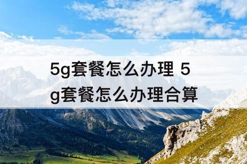 5g套餐怎么办理 5g套餐怎么办理合算