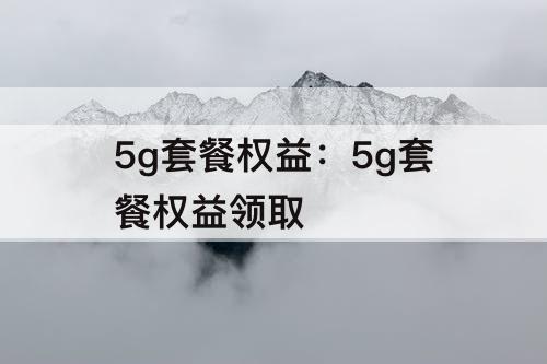 5g套餐权益：5g套餐权益领取