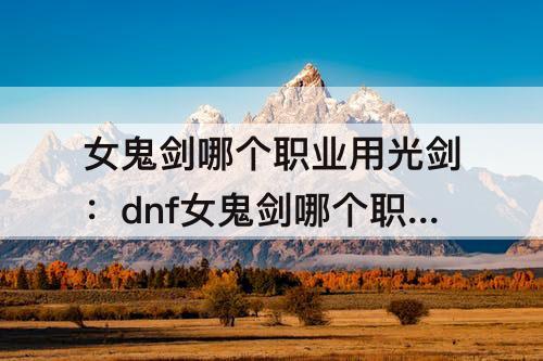 女鬼剑哪个职业用光剑：dnf女鬼剑哪个职业用光剑