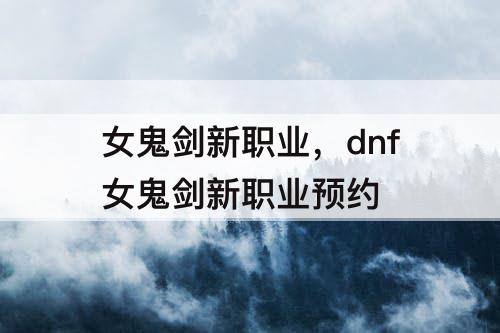 女鬼剑新职业，dnf女鬼剑新职业预约