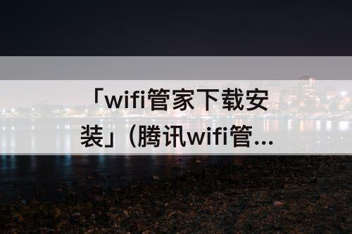 「wifi管家下载安装」(腾讯wifi管家下载安装)